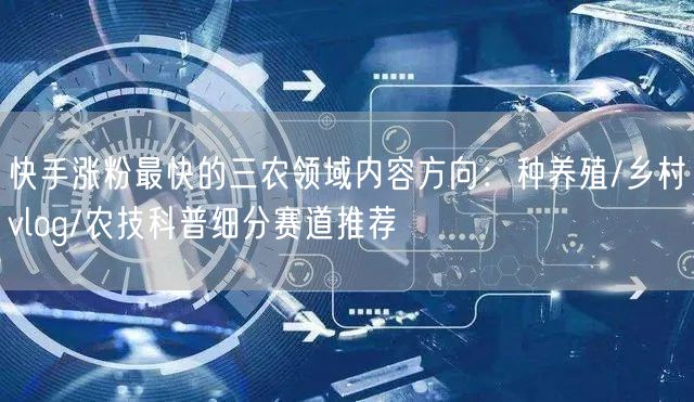 快手涨粉最快的三农领域内容方向：种养殖/乡村vlog/农技科普细分赛道推荐