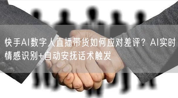 快手AI数字人直播带货如何应对差评？AI实时情感识别+自动安抚话术触发