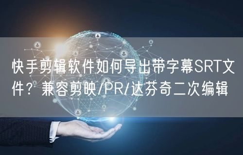 快手剪辑软件如何导出带字幕SRT文件？兼容剪映/PR/达芬奇二次编辑