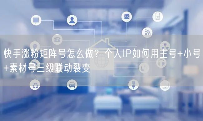 快手涨粉矩阵号怎么做？个人IP如何用主号+小号+素材号三级联动裂变