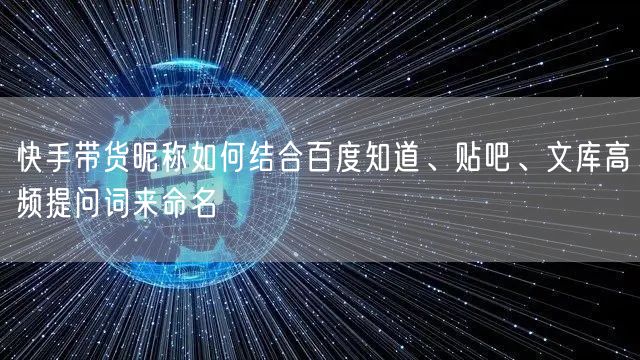 快手带货昵称如何结合百度知道、贴吧、文库高频提问词来命名