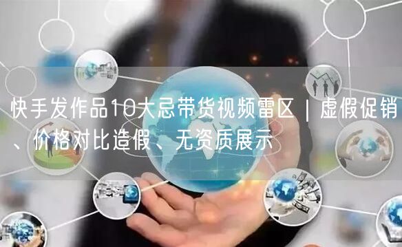快手发作品10大忌带货视频雷区｜虚假促销、价格对比造假、无资质展示