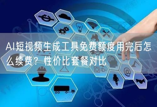 AI短视频生成工具免费额度用完后怎么续费？性价比套餐对比