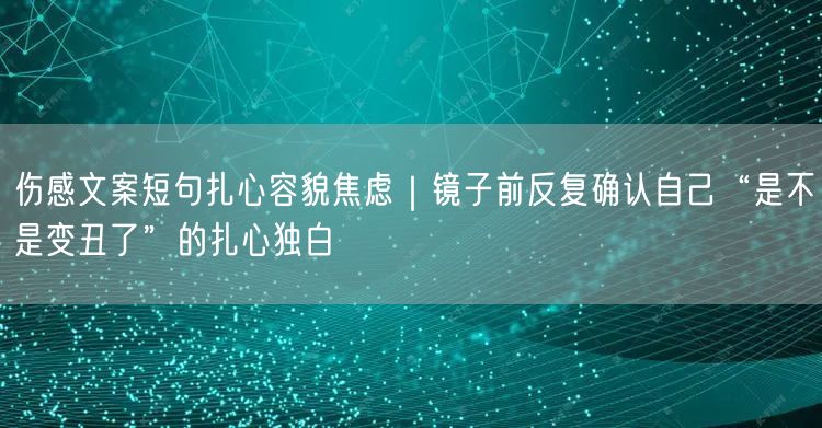 伤感文案短句扎心容貌焦虑｜镜子前反复确认自己“是不是变丑了”的扎心独白