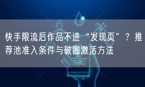 快手限流后作品不进“发现页”？推荐池准入条件与破圈激活方法