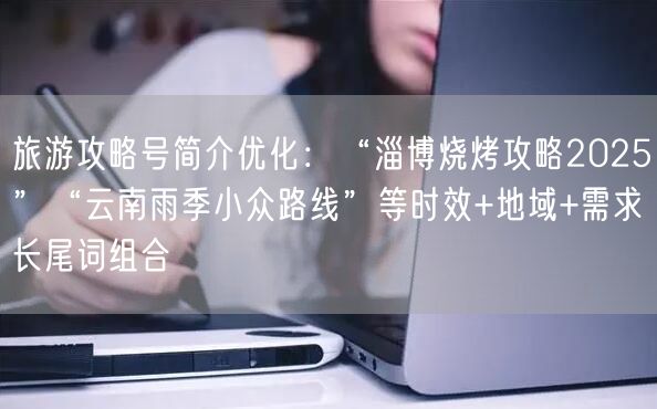 旅游攻略号简介优化：“淄博烧烤攻略2025”“云南雨季小众路线”等时效+地域+需