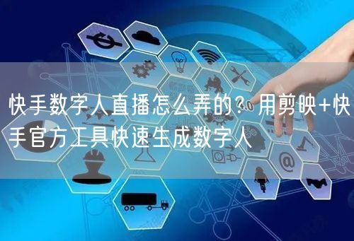 快手数字人直播怎么弄的？用剪映+快手官方工具快速生成数字人