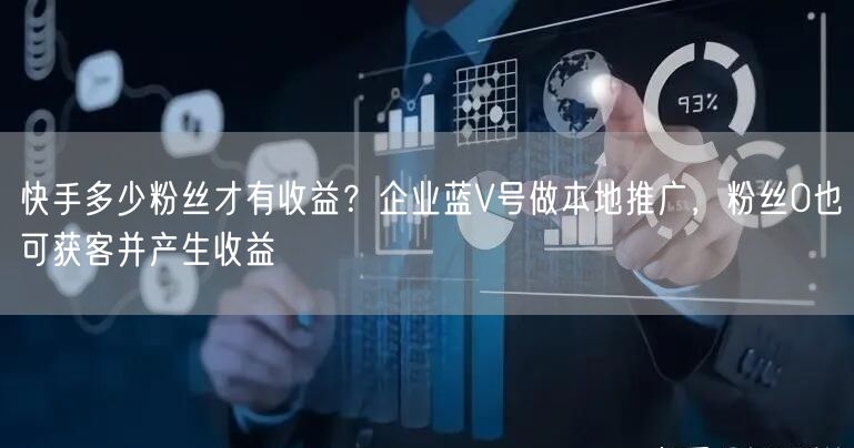 快手多少粉丝才有收益？企业蓝V号做本地推广，粉丝0也可获客并产生收益