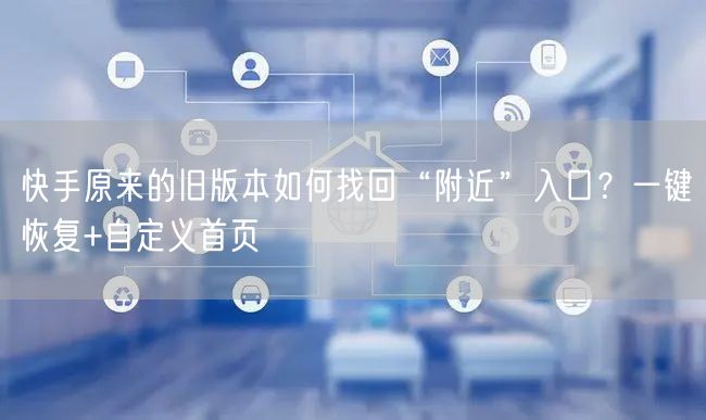 快手原来的旧版本如何找回“附近”入口？一键恢复+自定义首页