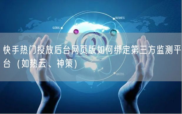 快手热门投放后台网页版如何绑定第三方监测平台（如热云、神策）