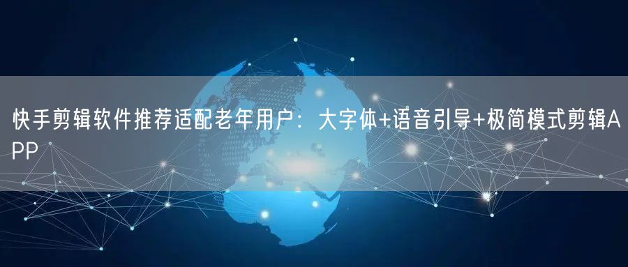 快手剪辑软件推荐适配老年用户：大字体+语音引导+极简模式剪辑APP