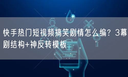快手热门短视频搞笑剧情怎么编？3幕剧结构+神反转模板