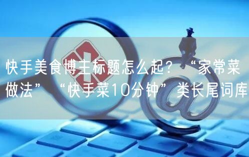 快手美食博主标题怎么起？“家常菜做法”“快手菜10分钟”类长尾词库