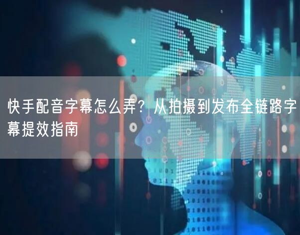 快手配音字幕怎么弄？从拍摄到发布全链路字幕提效指南