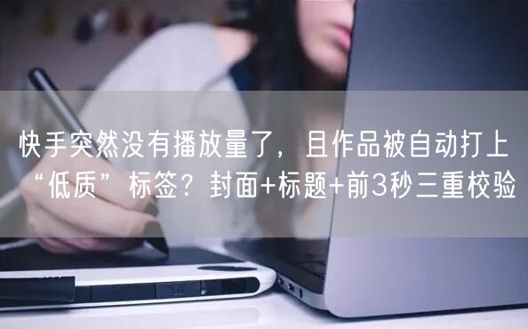 快手突然没有播放量了，且作品被自动打上“低质”标签？封面+标题+前3秒三重校验