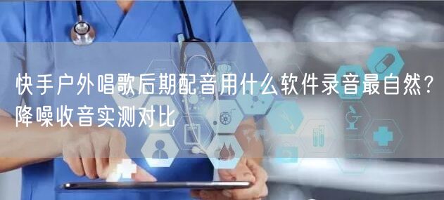 快手户外唱歌后期配音用什么软件录音最自然？降噪收音实测对比