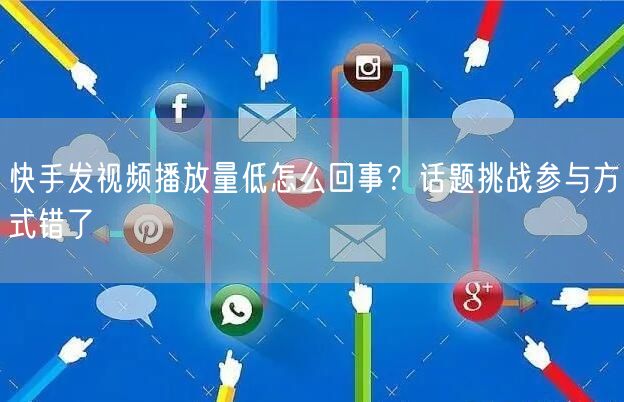 快手发视频播放量低怎么回事？话题挑战参与方式错了