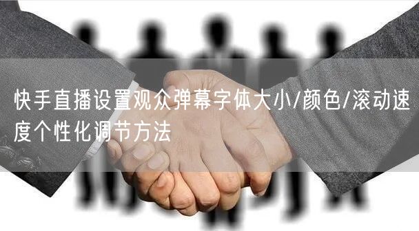 快手直播设置观众弹幕字体大小/颜色/滚动速度个性化调节方法