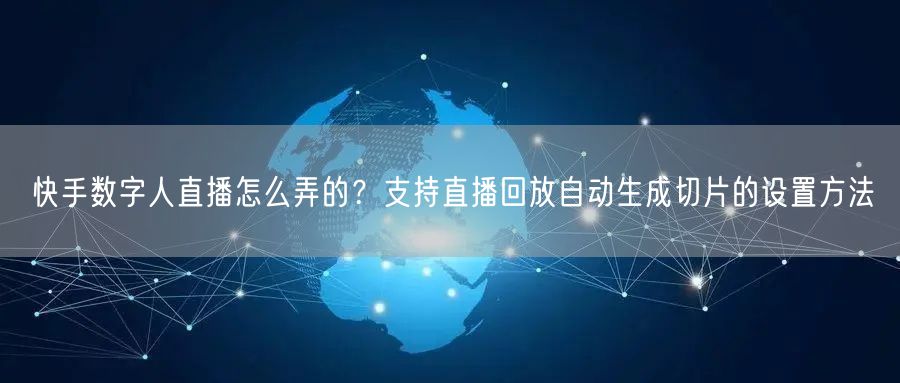 快手数字人直播怎么弄的？支持直播回放自动生成切片的设置方法