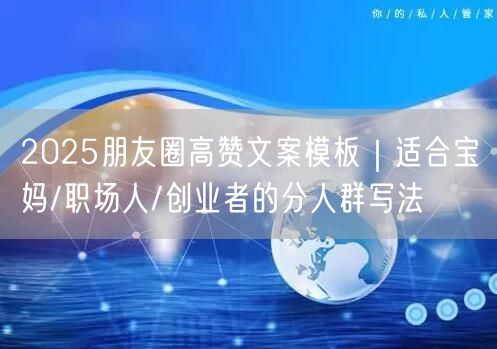 2025朋友圈高赞文案模板｜适合宝妈/职场人/创业者的分人群写法