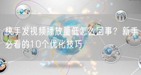 快手发视频播放量低怎么回事？新手必看的10个优化技巧