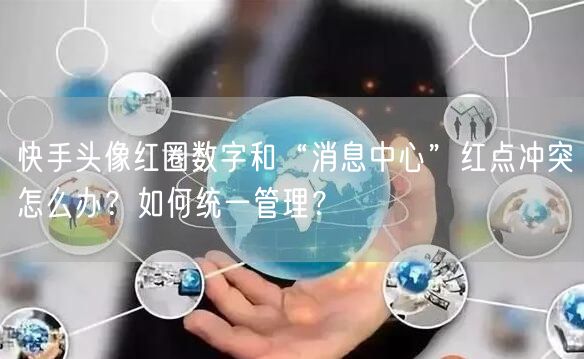 快手头像红圈数字和“消息中心”红点冲突怎么办？如何统一管理？