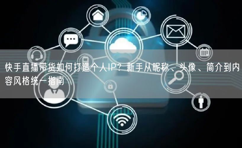 快手直播带货如何打造个人IP？新手从昵称、头像、简介到内容风格统一指南