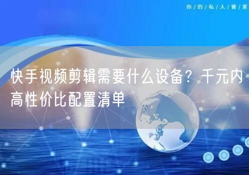 快手视频剪辑需要什么设备？千元内高性价比配置清单