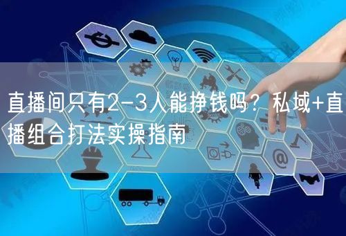 直播间只有2-3人能挣钱吗？私域+直播组合打法实操指南