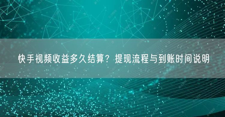 快手视频收益多久结算？提现流程与到账时间说明