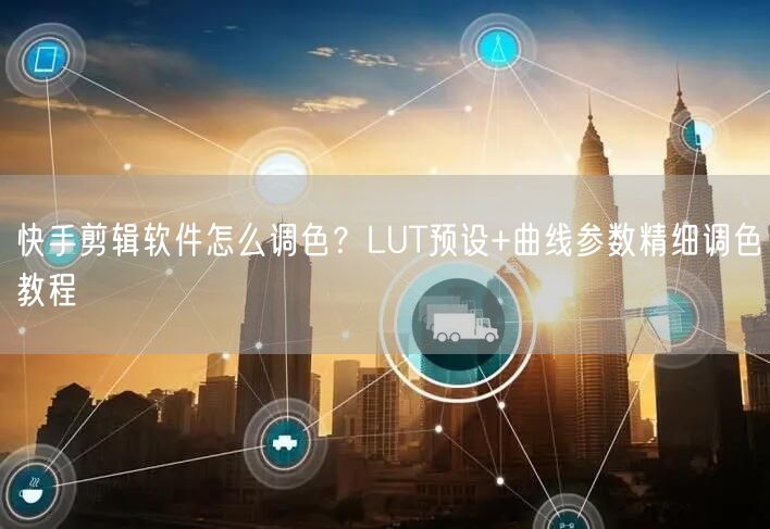 快手剪辑软件怎么调色？LUT预设+曲线参数精细调色教程