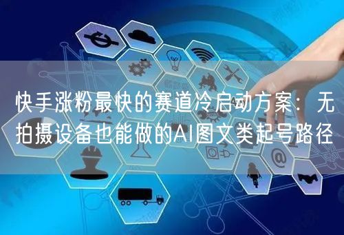 快手涨粉最快的赛道冷启动方案：无拍摄设备也能做的AI图文类起号路径