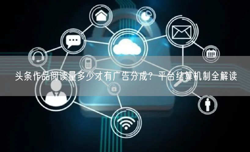 头条作品阅读量多少才有广告分成？平台结算机制全解读