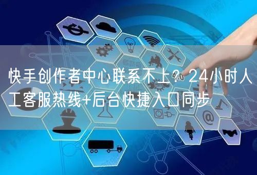 快手创作者中心联系不上？24小时人工客服热线+后台快捷入口同步