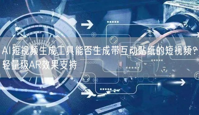 AI短视频生成工具能否生成带互动贴纸的短视频？轻量级AR效果支持