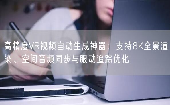 高精度VR视频自动生成神器：支持8K全景渲染、空间音频同步与眼动追踪优化