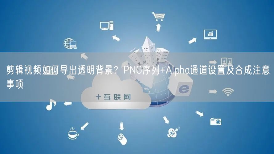 剪辑视频如何导出透明背景？PNG序列+Alpha通道设置及合成注意事项