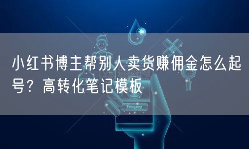 小红书博主帮别人卖货赚佣金怎么起号？高转化笔记模板