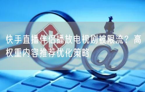 快手直播伴侣播放电视剧被限流？高权重内容推荐优化策略