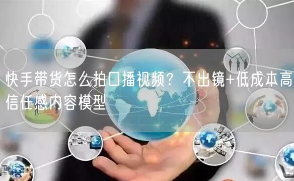 快手带货怎么拍口播视频？不出镜+低成本高信任感内容模型