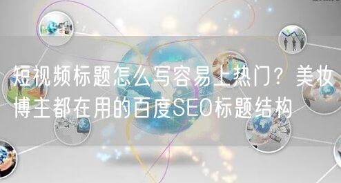 短视频标题怎么写容易上热门？美妆博主都在用的百度SEO标题结构