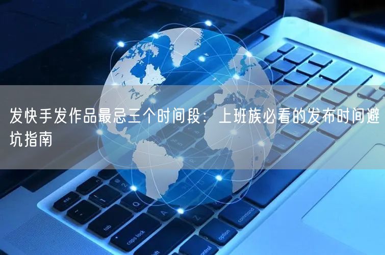 发快手发作品最忌三个时间段：上班族必看的发布时间避坑指南