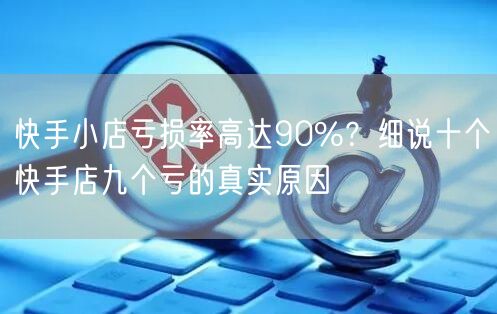 快手小店亏损率高达90%？细说十个快手店九个亏的真实原因