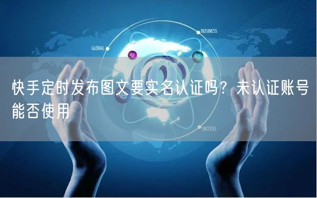 快手定时发布图文要实名认证吗？未认证账号能否使用