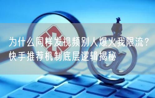 为什么同样发视频别人爆火我限流？快手推荐机制底层逻辑揭秘