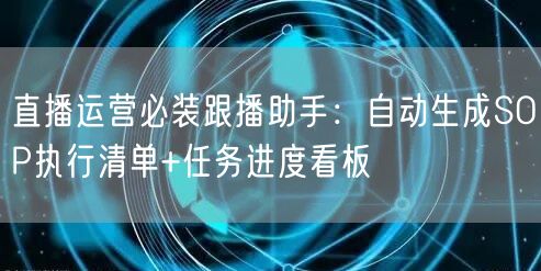 直播运营必装跟播助手：自动生成SOP执行清单+任务进度看板