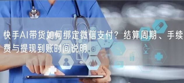 快手AI带货如何绑定微信支付？结算周期、手续费与提现到账时间说明
