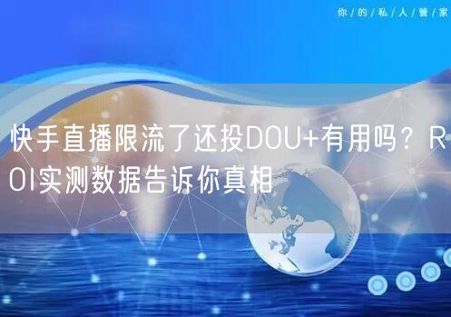快手直播限流了还投DOU+有用吗？ROI实测数据告诉你真相