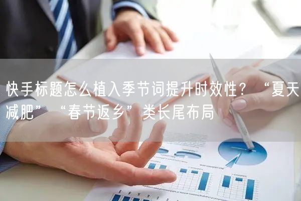 快手标题怎么植入季节词提升时效性？“夏天减肥”“春节返乡”类长尾布局