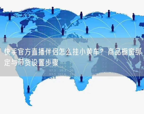 快手官方直播伴侣怎么挂小黄车？商品橱窗绑定与带货设置步骤